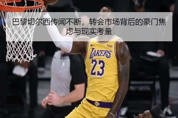 巴黎切尔西传闻不断，转会市场背后的豪门焦虑与现实考量