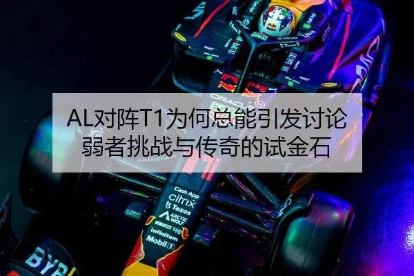 AL对阵T1为何总能引发讨论 弱者挑战与传奇的试金石
