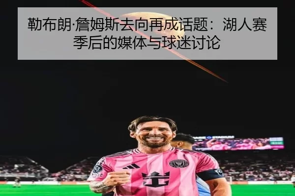 勒布朗·詹姆斯去向再成话题：湖人赛季后的媒体与球迷讨论