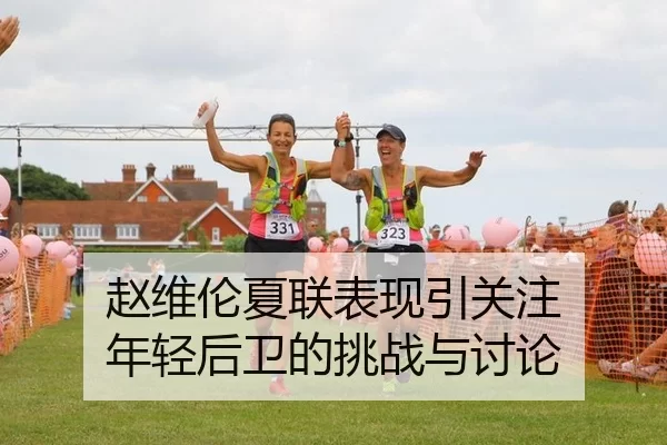 赵维伦夏联表现引关注 年轻后卫的挑战与讨论